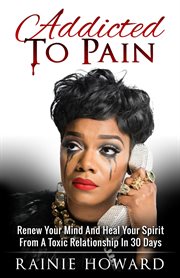 Addicted to pain : renew your mind & heal your spirit from a toxic relationship in 30 days cover image
