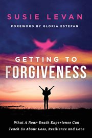 Getting to forgiveness : what a near-death experience can teach us about loss, resilience and love cover image
