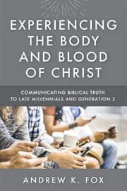 Experiencing the body and blood of christ. Communicating Biblical Truth to Late Millennials and Generation Z cover image