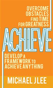 Achieve. Overcome Obstacles. Find Time for Greatness. Develop a Framework to Achieve Anything cover image
