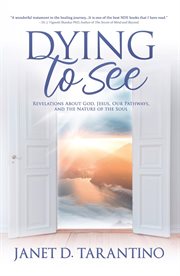 Dying to see. Revelations About God, Jesus, Our Pathways, and The Nature of the Soul cover image