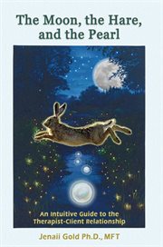 The moon, the hare, and the pearl. An Intuitive Guide to the Therapist-Client Relationship-A Companion for Therapists and Others Who Ar cover image