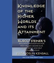 Knowledge of the higher world and its attainment. Rudolf Steiner's Brilliant Prescription for How We Can Access Our Higher Being and Help the Earth Ev cover image
