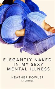 Elegantly naked in my sexy mental illness : collected stories cover image