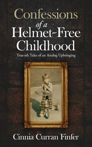 Confessions of a helmet-free childhood : true-ish tales of an analog upbringing cover image