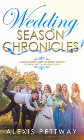 Wedding season chronicles. A Quick Etiquette Guide for Brides, Grooms, The Bridal Party & Guests cover image