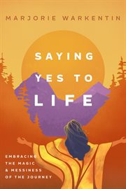 Saying yes to life. Embracing the Magic and Messiness of the Journey cover image