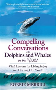 Compelling conversations with dolphins and whales in the wild : vital lessons for living in joy and healing our world cover image