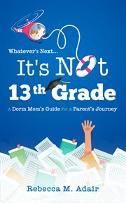 Whatever's next...it's not 13th grade. A dorm mom's guide for a parent's journey cover image