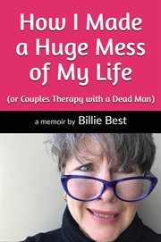 How I made a huge mess of my life : (or couples therapy with a dead man) : a true story cover image