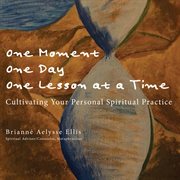 One moment, one day, one lesson at a time. Cultivating Your Personal Spiritual Practice cover image