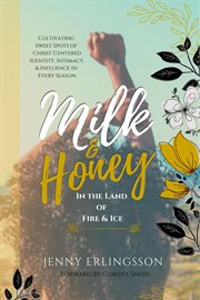 Milk & honey in the land of fire & ice. Cultivating Sweet Spots of Christ Centered Identity, Intimacy, & Influence in Every Season cover image