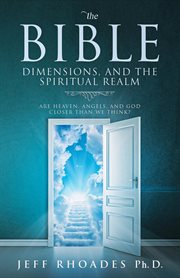 The bible, dimensions, and the spiritual realm. Are heaven, angels, and God closer than we think? cover image