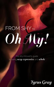 From shy to oh my! the shy introvert's guide to being sexy, expressive and whole cover image