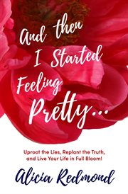 And then i started feeling pretty - uproot the lies, replant the truth, and live your life in ful cover image