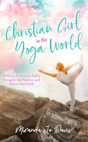 Christian girl in the yoga world. Biblical Wisdom to Safely Navigate the Practice and Honor Your Faith cover image