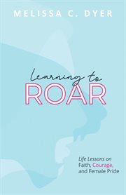 Learning to roar. Life Lessons on faith, courage, and female pride cover image