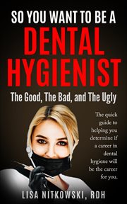 So you want to be a dental hygienist. The Good, The Bad, and The Ugly cover image