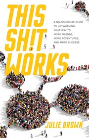 This shit works : a no-nonsense guide to networking your way to more friends, more adventures, and more success cover image