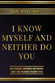 I know myself and neither do you. Why Charisma, Confidence and Pedigree Won't Take You Where You Want To Go cover image