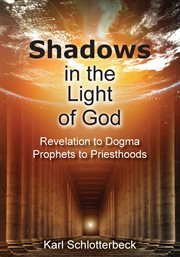 Shadows in the light of god. Revelation to Dogma, Prophets to Priesthoods cover image