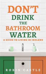 Don't drink the bathroom water. A Guide to Living In Ireland cover image