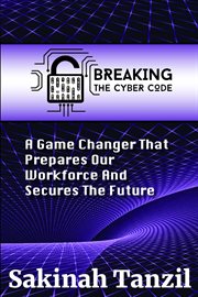 Breaking the Cyber Code : A Game Changer That Prepares Our Workforce and Secures the Future cover image