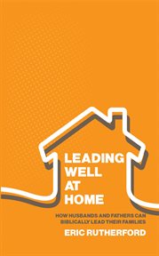 Leading well at home. How Husbands and Fathers Can Biblically Lead Their Families cover image