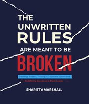 The Unwritten Rules Are Meant to Be Broken : Breaking Barriers, Thriving in Corporate Spaces, and Redefining Success as a Black Leader cover image