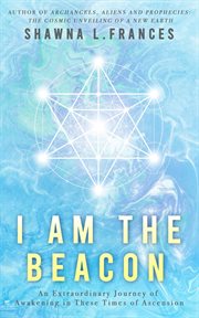 I am the beacon. An Extraordinary Journey of Awakening in These Times of Ascension cover image