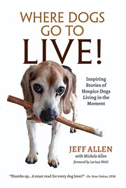 Where dogs go to live!. Inspiring Stories of Hospice Dogs Living in the Moment cover image