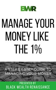 Manage your money like the 1%. A Step By Step Guide To Managing Your Money cover image