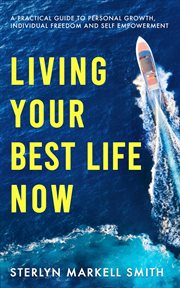 Living your best life now : A Practical Guide to Personal Growth, Individual Freedom and Self-Empowerment cover image