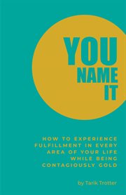 You name it : how to experience fulfillment in every area of your life while being contagiously gold cover image
