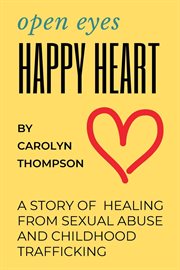 Open eyes, happy heart. A Story of Healing from Sexual Abuse and Childhood Trafficking cover image