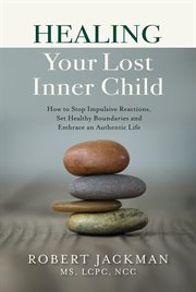 Healing your lost inner child. How to Stop Impulsive Reactions, Set Healthy Boundaries and Embrace an Authentic Life cover image