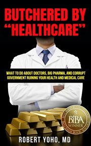 Butchered by "healthcare" : what to do about doctors, big Pharma, and corrupt government ruining your health and medical care cover image