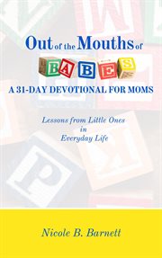 Out of the mouths of babes, a 31-day devotional for moms. Lessons from Little Ones in Everyday Life cover image
