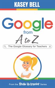 Google from A to Z : the Google glossary for teachers cover image