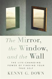 The mirror, the window, and the wall : the life-changing power of finding your true self cover image
