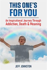 This one's for you. An Inspirational Journey Through Addiction, Death & Meaning cover image
