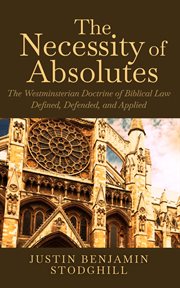The necessity of absolutes. The Westminsterian Doctrine of Biblical Law Defined, Defended, and Applied cover image