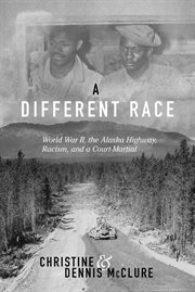 A different race. World War II, the Alaska Highway, Racism and a Court Martial cover image