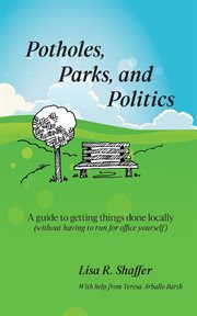 Potholes, parks, and politics. A guide to getting things done locally (without having to run for office yourself) cover image