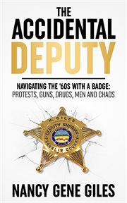 The accidental deputy: navigating the '60s with a badge. Protests, Guns, Drugs, Men, and Chaos cover image