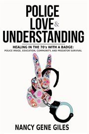 Police, love, & understanding: healing in the '70s with a badge. Police Image, Education, Community, and Predator Survival cover image