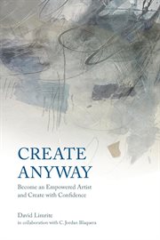 Create anyway. Become an Empowered Artist and Create with Confidence cover image