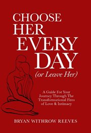 Choose her every day (or leave her) : a guide for your journey through the transformational fires of love & intimacy cover image