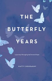 The butterfly years. A Journey Through Grief Toward Hope cover image