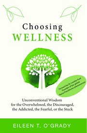 Choosing wellness : unconventional wisdom for the overwhelmed, the discouraged, the addicted, the fearful, or the stuck cover image